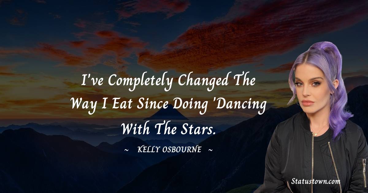 I've completely changed the way I eat since doing 'Dancing With The Stars. - Kelly Osbourne quotes